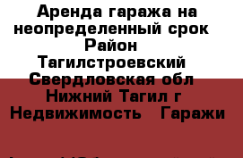 Аренда гаража на неопределенный срок › Район ­ Тагилстроевский - Свердловская обл., Нижний Тагил г. Недвижимость » Гаражи   